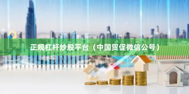 正规杠杆炒股平台（中国贸促微信公号）