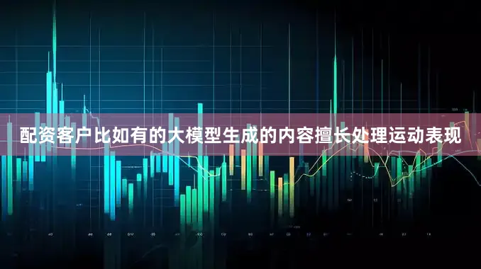 配资客户比如有的大模型生成的内容擅长处理运动表现