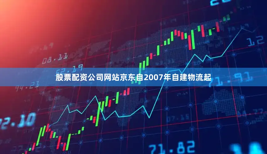 股票配资公司网站京东自2007年自建物流起