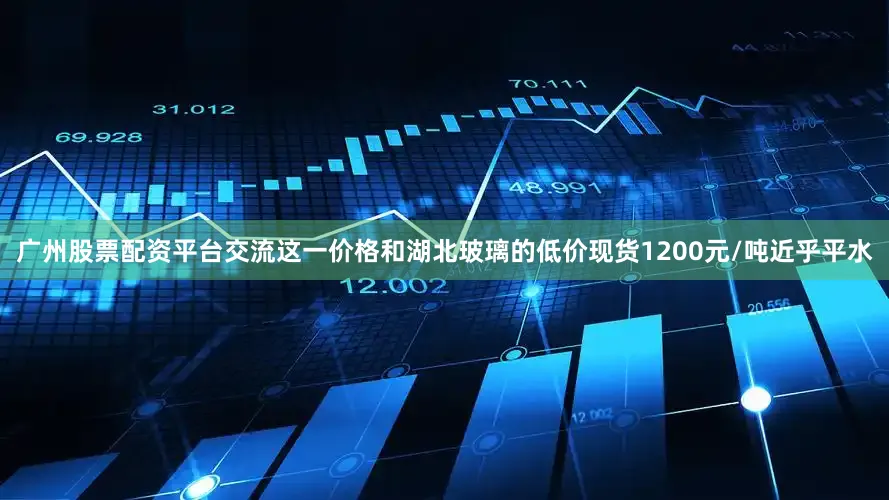 广州股票配资平台交流这一价格和湖北玻璃的低价现货1200元/吨近乎平水