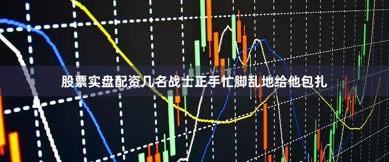 股票实盘配资几名战士正手忙脚乱地给他包扎