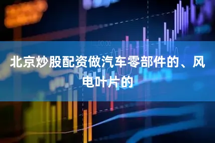 北京炒股配资做汽车零部件的、风电叶片的
