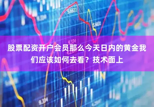 股票配资开户会员那么今天日内的黄金我们应该如何去看？技术面上