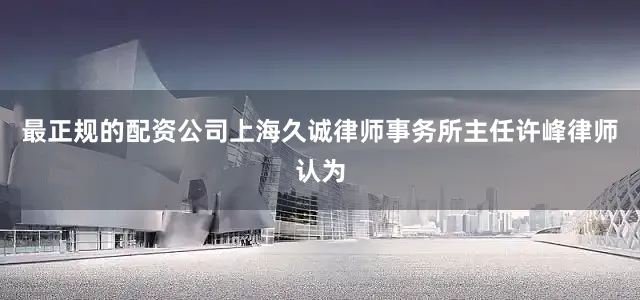最正规的配资公司　　上海久诚律师事务所主任许峰律师认为