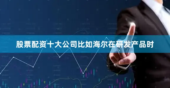 股票配资十大公司比如海尔在研发产品时
