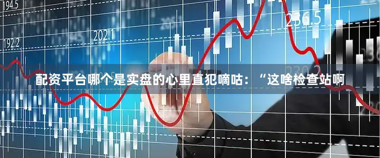 配资平台哪个是实盘的心里直犯嘀咕：“这啥检查站啊