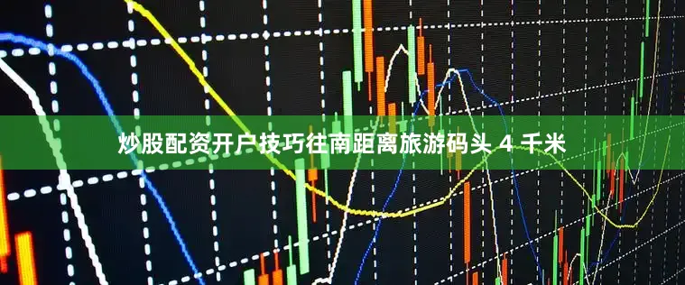 炒股配资开户技巧往南距离旅游码头 4 千米
