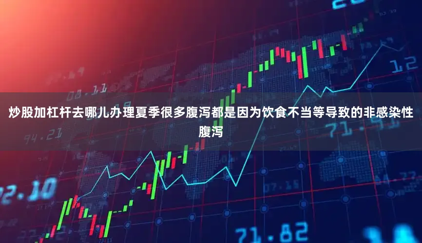 炒股加杠杆去哪儿办理夏季很多腹泻都是因为饮食不当等导致的非感染性腹泻