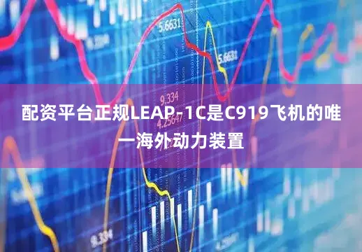 配资平台正规LEAP-1C是C919飞机的唯一海外动力装置