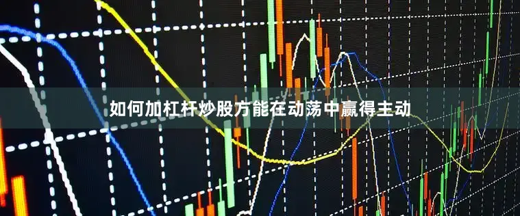 如何加杠杆炒股方能在动荡中赢得主动