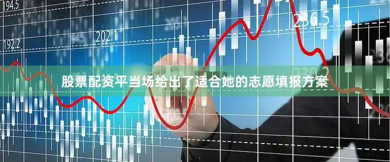 股票配资平当场给出了适合她的志愿填报方案