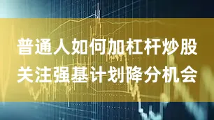 普通人如何加杠杆炒股关注强基计划降分机会