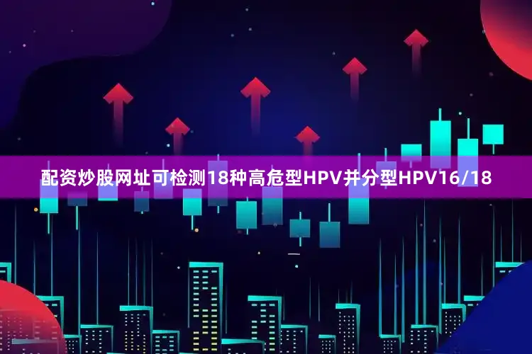 配资炒股网址可检测18种高危型HPV并分型HPV16/18