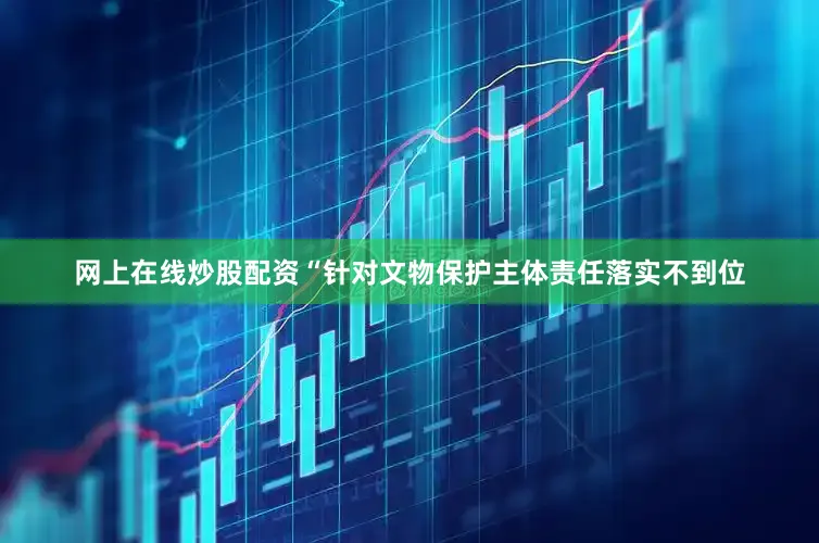 网上在线炒股配资“针对文物保护主体责任落实不到位