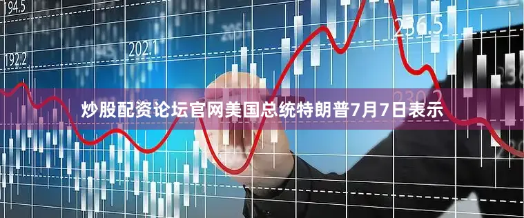 炒股配资论坛官网美国总统特朗普7月7日表示
