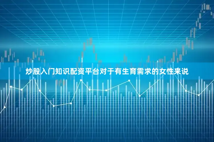 炒股入门知识配资平台对于有生育需求的女性来说