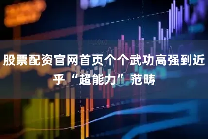 股票配资官网首页个个武功高强到近乎 “超能力” 范畴