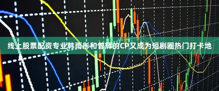 线上股票配资专业韩雨彤和曾辉的CP又成为短剧圈热门打卡地
