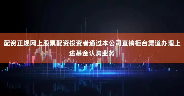 配资正规网上股票配资投资者通过本公司直销柜台渠道办理上述基金认购业务