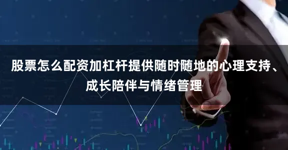 股票怎么配资加杠杆提供随时随地的心理支持、成长陪伴与情绪管理