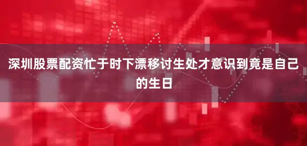 深圳股票配资忙于时下漂移讨生处才意识到竟是自己的生日