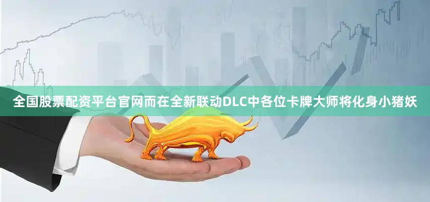 全国股票配资平台官网而在全新联动DLC中各位卡牌大师将化身小猪妖