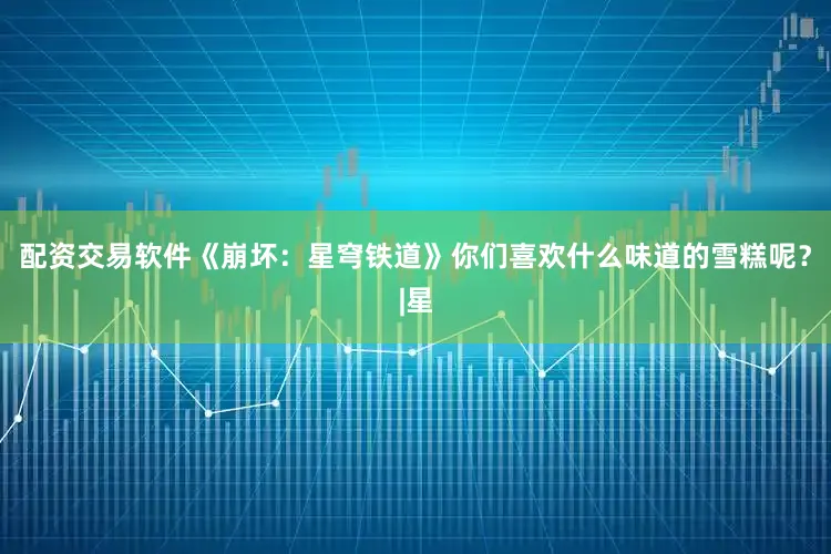 配资交易软件《崩坏：星穹铁道》你们喜欢什么味道的雪糕呢？|星