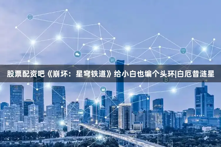 股票配资吧《崩坏：星穹铁道》给小白也编个头环|白厄昔涟星