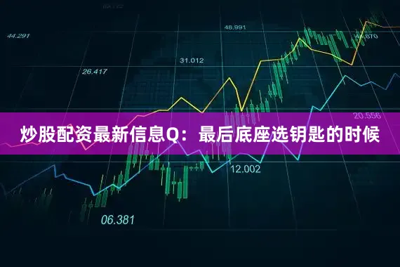 炒股配资最新信息Q：最后底座选钥匙的时候