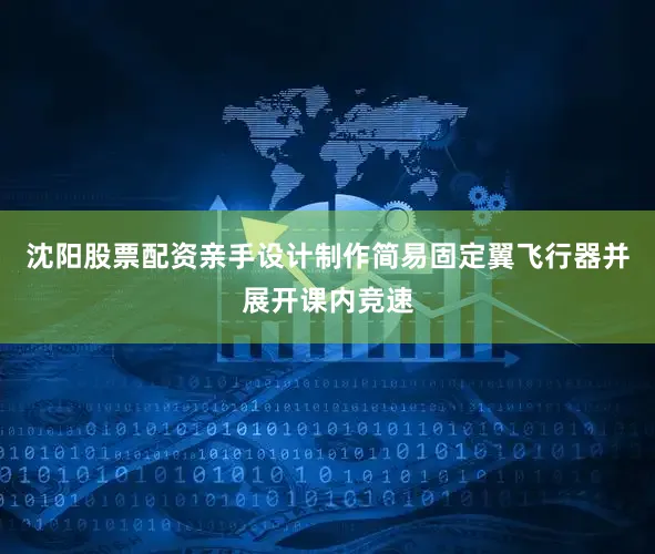 沈阳股票配资亲手设计制作简易固定翼飞行器并展开课内竞速