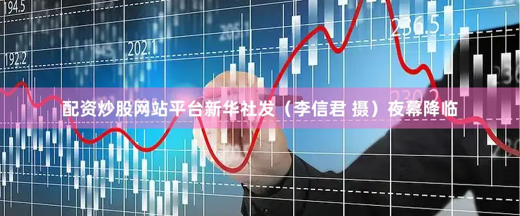 配资炒股网站平台新华社发（李信君 摄）夜幕降临