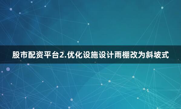 股市配资平台2.优化设施设计雨棚改为斜坡式