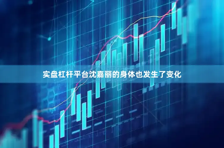 实盘杠杆平台沈嘉丽的身体也发生了变化