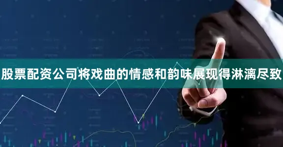股票配资公司将戏曲的情感和韵味展现得淋漓尽致