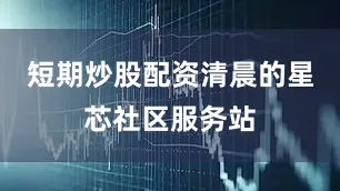 短期炒股配资清晨的星芯社区服务站