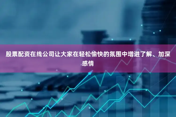 股票配资在线公司让大家在轻松愉快的氛围中增进了解、加深感情
