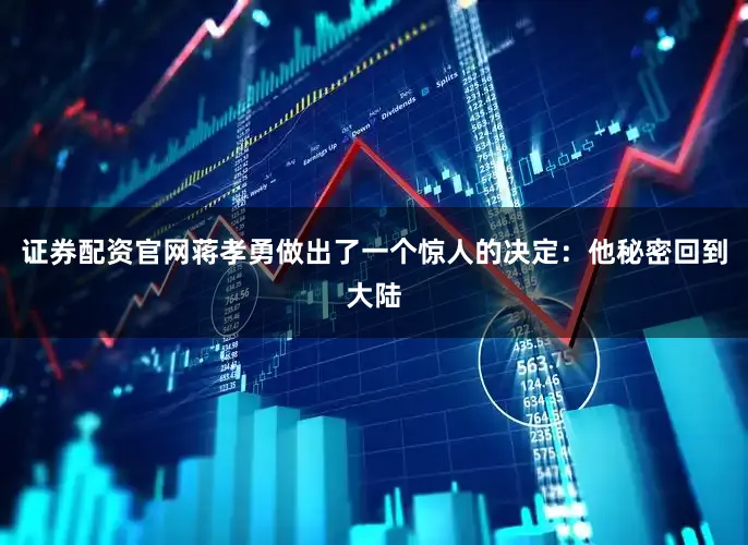 证券配资官网蒋孝勇做出了一个惊人的决定：他秘密回到大陆