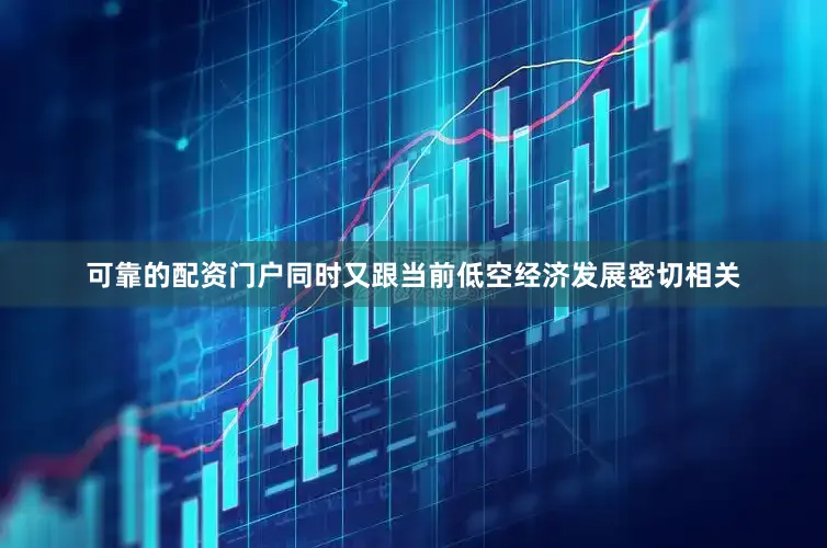 可靠的配资门户同时又跟当前低空经济发展密切相关