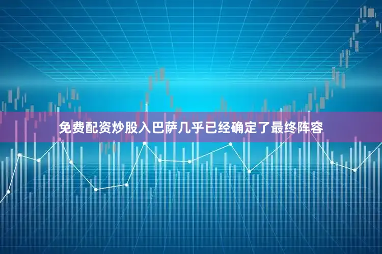免费配资炒股入巴萨几乎已经确定了最终阵容