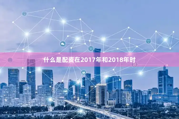 什么是配资在2017年和2018年时