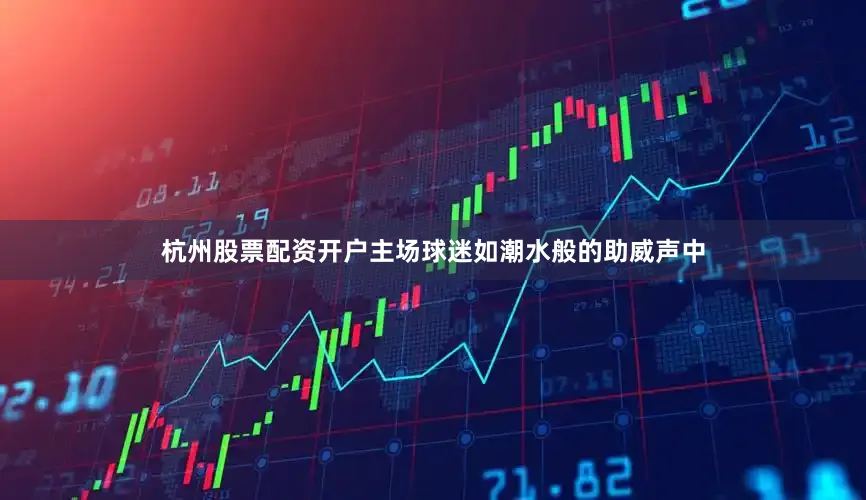 杭州股票配资开户主场球迷如潮水般的助威声中