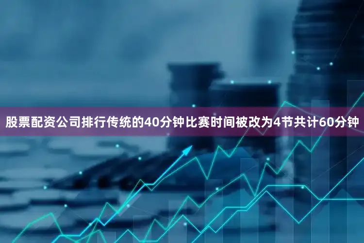 股票配资公司排行传统的40分钟比赛时间被改为4节共计60分钟
