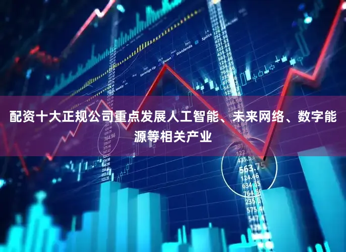 配资十大正规公司重点发展人工智能、未来网络、数字能源等相关产业