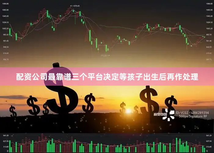 配资公司最靠谱三个平台决定等孩子出生后再作处理