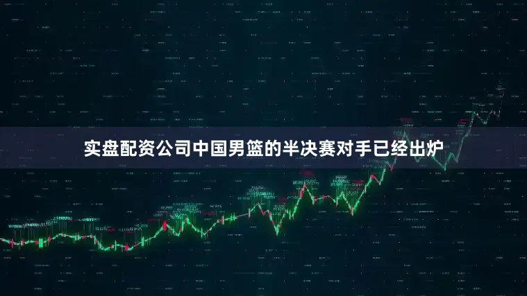 实盘配资公司中国男篮的半决赛对手已经出炉