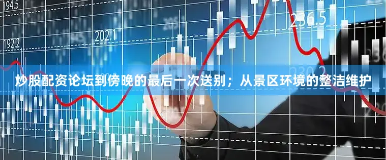 炒股配资论坛到傍晚的最后一次送别；从景区环境的整洁维护