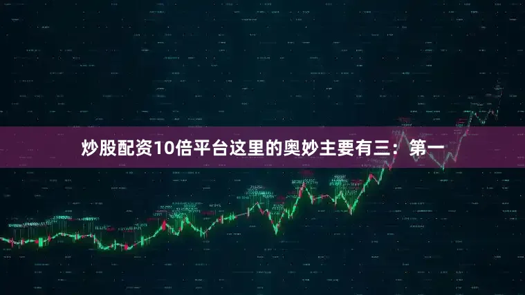 炒股配资10倍平台这里的奥妙主要有三：第一