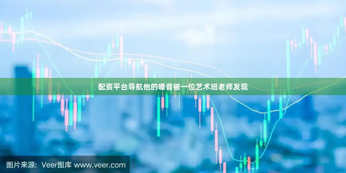 配资平台导航他的嗓音被一位艺术班老师发现