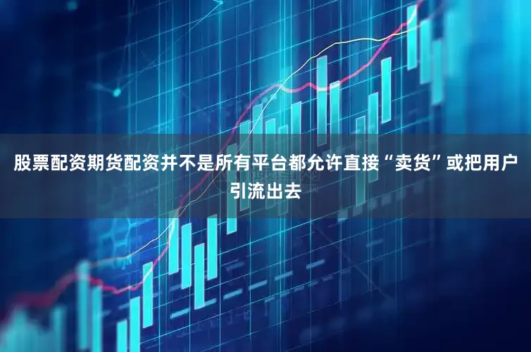 股票配资期货配资并不是所有平台都允许直接“卖货”或把用户引流出去