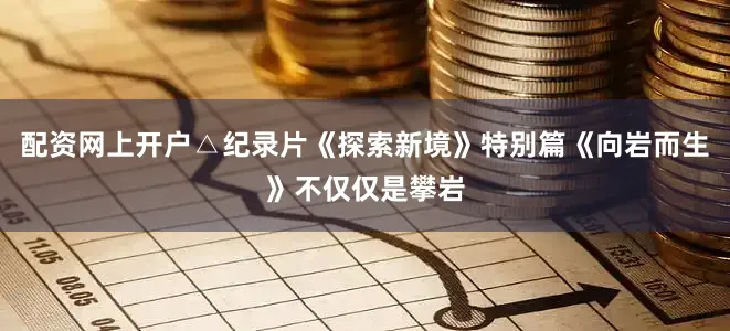 配资网上开户△纪录片《探索新境》特别篇《向岩而生》不仅仅是攀岩
